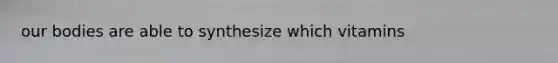 our bodies are able to synthesize which vitamins