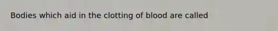 Bodies which aid in the clotting of blood are called