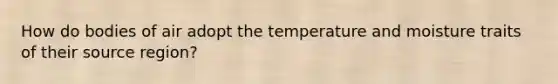 How do bodies of air adopt the temperature and moisture traits of their source region?