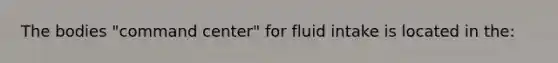 The bodies "command center" for fluid intake is located in the: