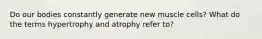 Do our bodies constantly generate new muscle cells? What do the terms hypertrophy and atrophy refer to?