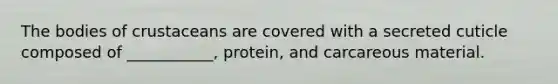 The bodies of crustaceans are covered with a secreted cuticle composed of ___________, protein, and carcareous material.