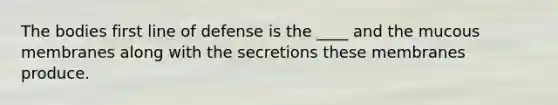 The bodies first line of defense is the ____ and the mucous membranes along with the secretions these membranes produce.