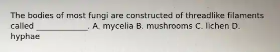 The bodies of most fungi are constructed of threadlike filaments called _____________. A. mycelia B. mushrooms C. lichen D. hyphae