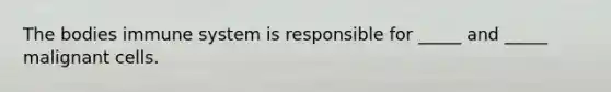 The bodies immune system is responsible for _____ and _____ malignant cells.