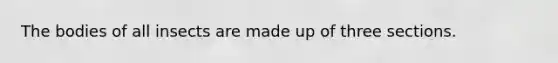 The bodies of all insects are made up of three sections.
