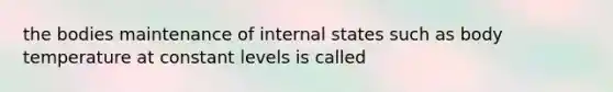 the bodies maintenance of internal states such as body temperature at constant levels is called