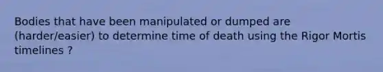 Bodies that have been manipulated or dumped are (harder/easier) to determine time of death using the Rigor Mortis timelines ?