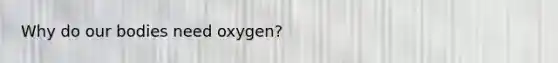 Why do our bodies need oxygen?