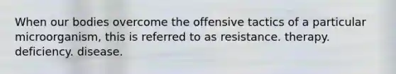 When our bodies overcome the offensive tactics of a particular microorganism, this is referred to as resistance. therapy. deficiency. disease.