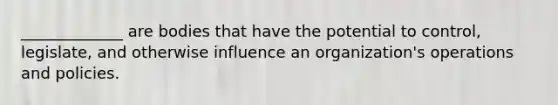 _____________ are bodies that have the potential to control, legislate, and otherwise influence an organization's operations and policies.