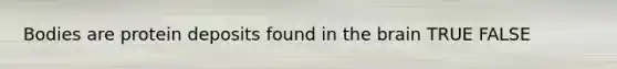 Bodies are protein deposits found in the brain TRUE FALSE