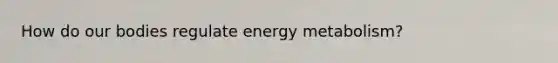 How do our bodies regulate energy metabolism?