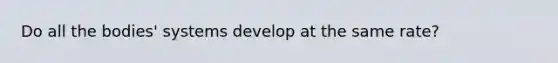 Do all the bodies' systems develop at the same rate?