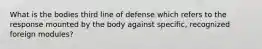 What is the bodies third line of defense which refers to the response mounted by the body against specific, recognized foreign modules?