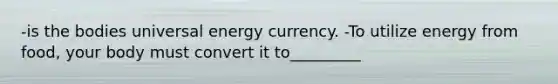 -is the bodies universal energy currency. -To utilize energy from food, your body must convert it to_________