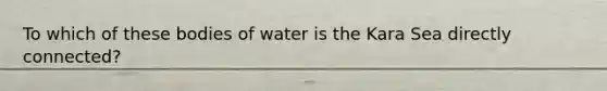 To which of these bodies of water is the Kara Sea directly connected?