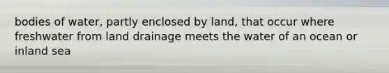 bodies of water, partly enclosed by land, that occur where freshwater from land drainage meets the water of an ocean or inland sea