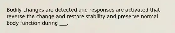 Bodily changes are detected and responses are activated that reverse the change and restore stability and preserve normal body function during ___.