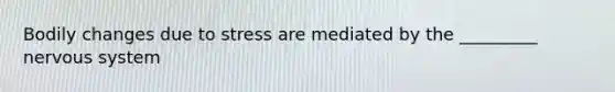 Bodily changes due to stress are mediated by the _________ nervous system