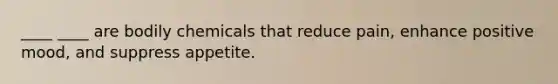 ____ ____ are bodily chemicals that reduce pain, enhance positive mood, and suppress appetite.