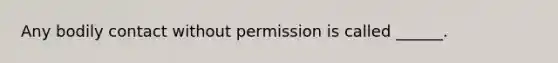 Any bodily contact without permission is called ______.