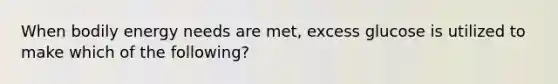 When bodily energy needs are met, excess glucose is utilized to make which of the following?