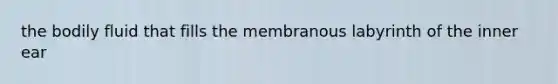 the bodily fluid that fills the membranous labyrinth of the inner ear
