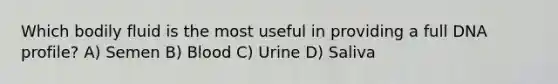 Which bodily fluid is the most useful in providing a full DNA profile? A) Semen B) Blood C) Urine D) Saliva