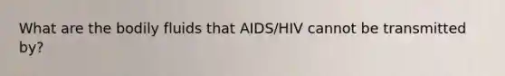 What are the bodily fluids that AIDS/HIV cannot be transmitted by?