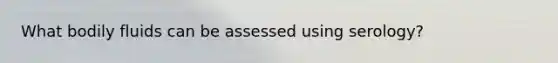 What bodily fluids can be assessed using serology?