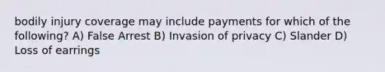 bodily injury coverage may include payments for which of the following? A) False Arrest B) Invasion of privacy C) Slander D) Loss of earrings