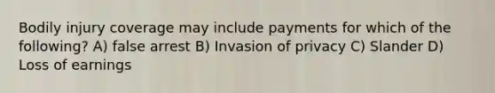 Bodily injury coverage may include payments for which of the following? A) false arrest B) Invasion of privacy C) Slander D) Loss of earnings