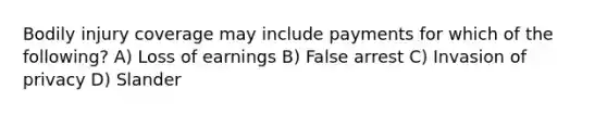 Bodily injury coverage may include payments for which of the following? A) Loss of earnings B) False arrest C) Invasion of privacy D) Slander