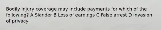 Bodily injury coverage may include payments for which of the following? A Slander B Loss of earnings C False arrest D Invasion of privacy