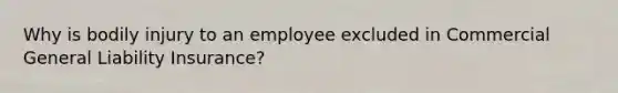 Why is bodily injury to an employee excluded in Commercial General Liability Insurance?