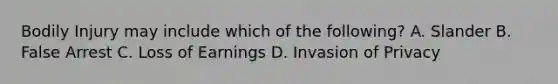 Bodily Injury may include which of the following? A. Slander B. False Arrest C. Loss of Earnings D. Invasion of Privacy