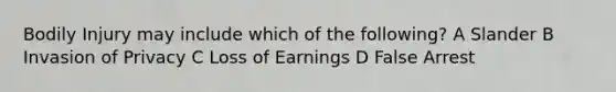 Bodily Injury may include which of the following? A Slander B Invasion of Privacy C Loss of Earnings D False Arrest