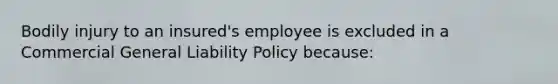 Bodily injury to an insured's employee is excluded in a Commercial General Liability Policy because: