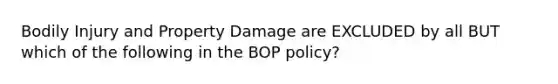 Bodily Injury and Property Damage are EXCLUDED by all BUT which of the following in the BOP policy?