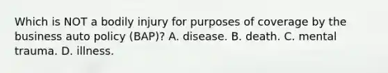 Which is NOT a bodily injury for purposes of coverage by the business auto policy (BAP)? A. disease. B. death. C. mental trauma. D. illness.