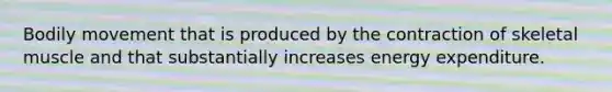 Bodily movement that is produced by the contraction of skeletal muscle and that substantially increases energy expenditure.