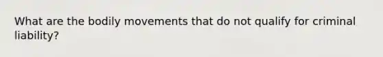 What are the bodily movements that do not qualify for criminal liability?