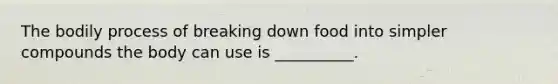 The bodily process of breaking down food into simpler compounds the body can use is __________.