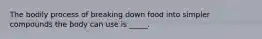 The bodily process of breaking down food into simpler compounds the body can use is _____.