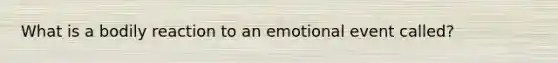 What is a bodily reaction to an emotional event called?