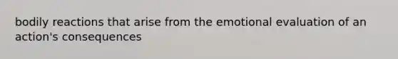 bodily reactions that arise from the emotional evaluation of an action's consequences