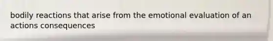bodily reactions that arise from the emotional evaluation of an actions consequences
