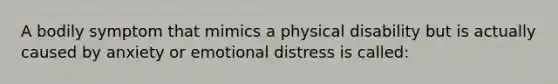 A bodily symptom that mimics a physical disability but is actually caused by anxiety or emotional distress is called: