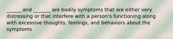 ______ and _______ are bodily symptoms that are either very distressing or that interfere with a person's functioning along with excessive thoughts, feelings, and behaviors about the symptoms